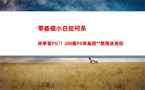 零基礎小白如何系統學習PS？200集PS零基礎全套教程送給你(小白如何零基礎學配音)